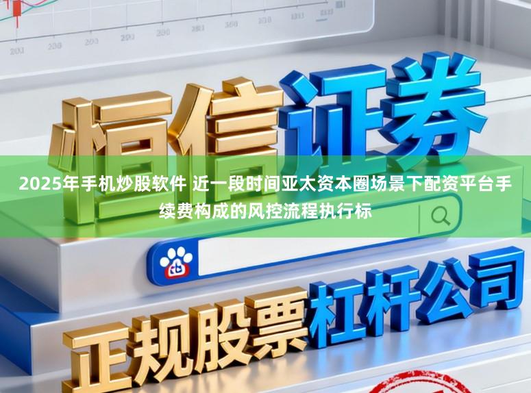2025年手机炒股软件 近一段时间亚太资本圈场景下配资平台手续费构成的风控流程执行标