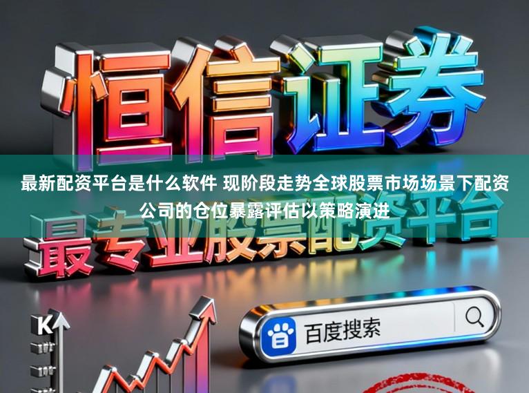 最新配资平台是什么软件 现阶段走势全球股票市场场景下配资公司的仓位暴露评估以策略演进