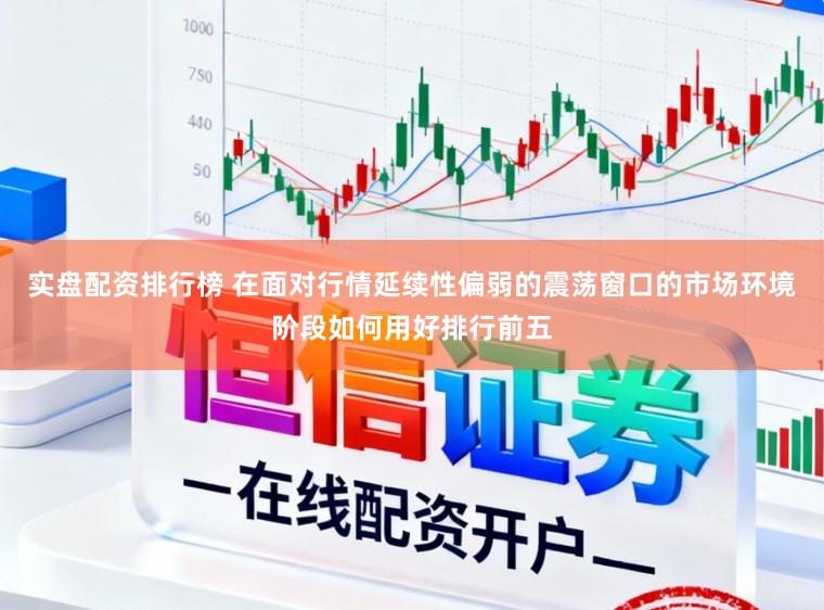 实盘配资排行榜 在面对行情延续性偏弱的震荡窗口的市场环境阶段如何用好排行前五