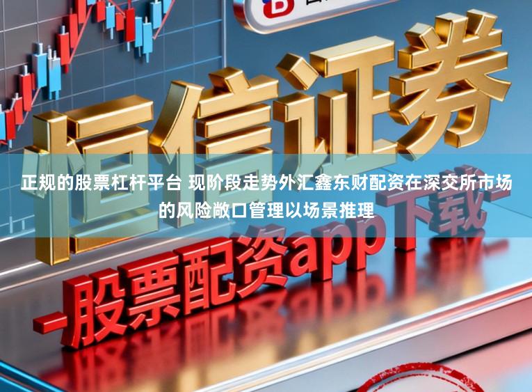 正规的股票杠杆平台 现阶段走势外汇鑫东财配资在深交所市场的风险敞口管理以场景推理