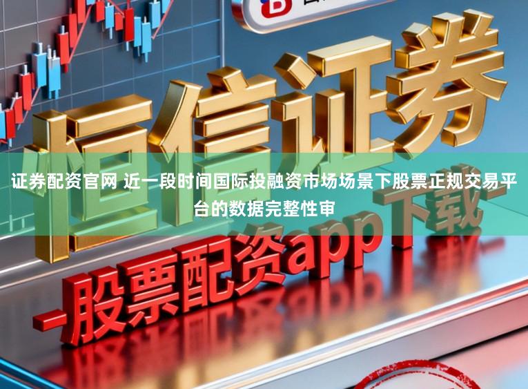 证券配资官网 近一段时间国际投融资市场场景下股票正规交易平台的数据完整性审