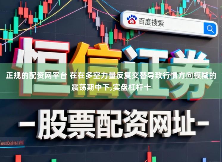 正规的配资网平台 在在多空力量反复交替导致行情方向模糊的震荡期中下，实盘杠杆十