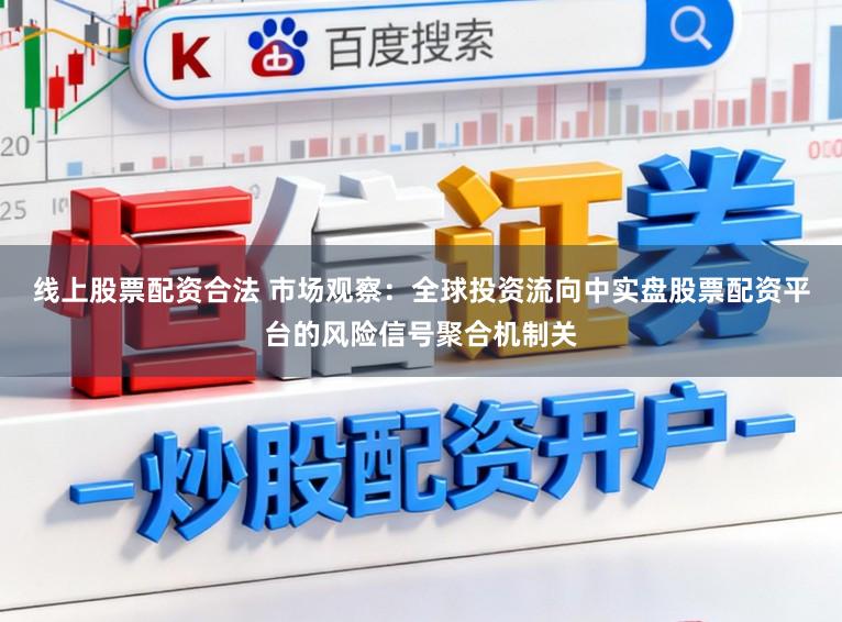 线上股票配资合法 市场观察:全球投资流向中实盘股票配资平台的风险信号聚合机制关