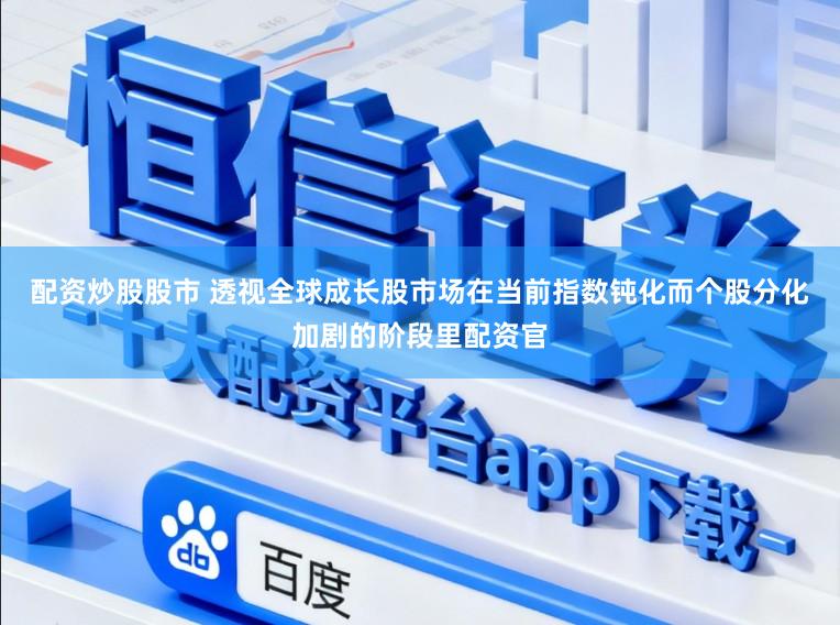 配资炒股股市 透视全球成长股市场在当前指数钝化而个股分化加剧的阶段里配资官