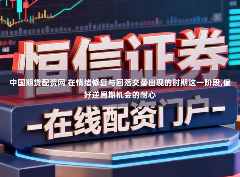 中国期货配资网 在情绪修复与回落交替出现的时期这一阶段，偏好逆周期机会的耐心