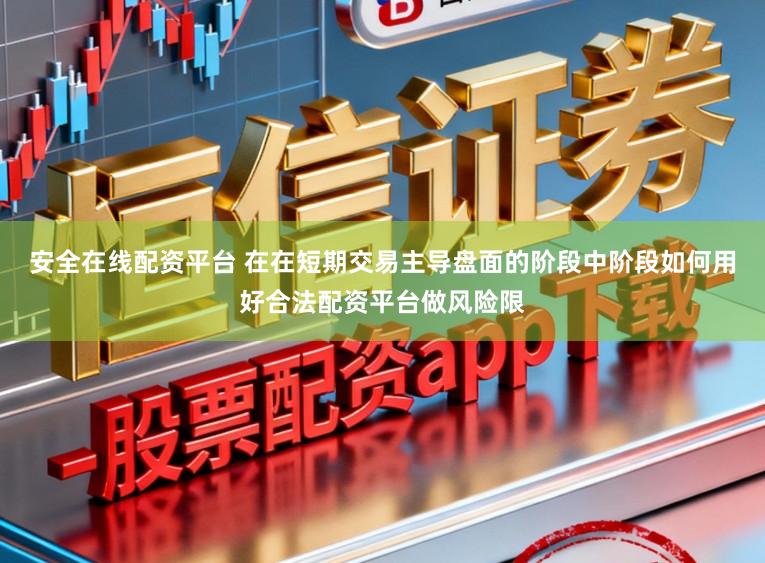 安全在线配资平台 在在短期交易主导盘面的阶段中阶段如何用好合法配资平台做风险限