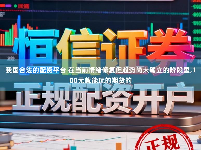 我国合法的配资平台 在当前情绪修复但趋势尚未确立的阶段里，100元就能玩的期货的