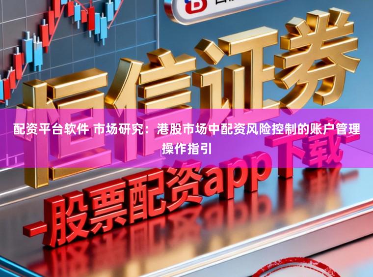 配资平台软件 市场研究：港股市场中配资风险控制的账户管理操作指引