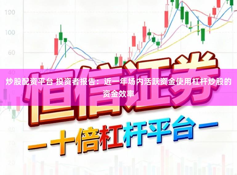 炒股配资平台 投资者报告:近一年场内活跃资金使用杠杆炒股的资金效率