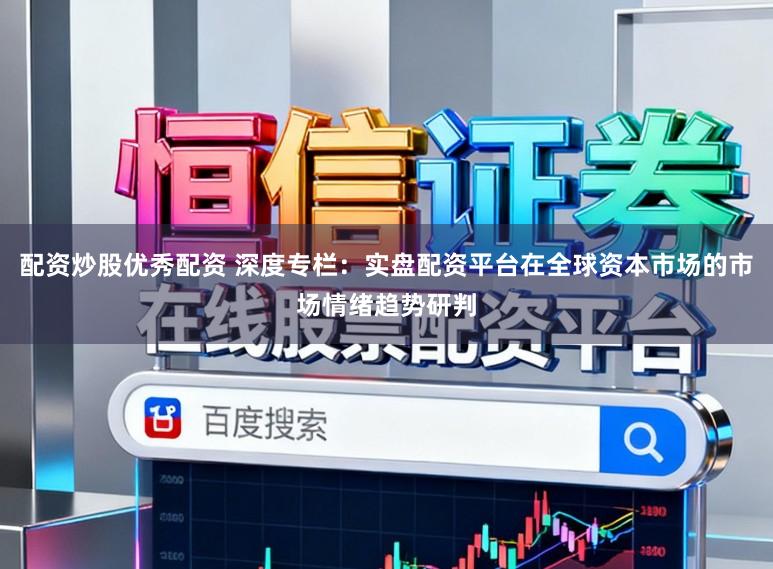 配资炒股优秀配资 深度专栏:实盘配资平台在全球资本市场的市场情绪趋势研判