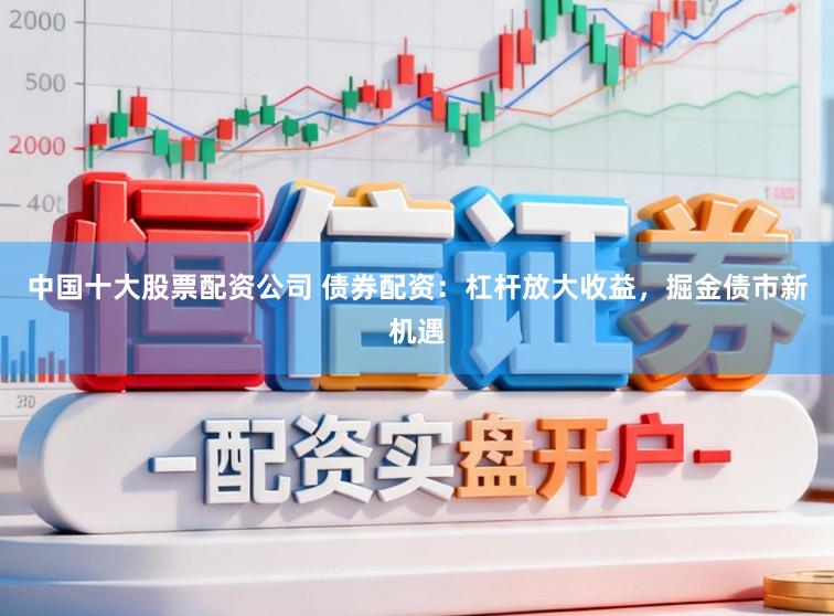 中国十大股票配资公司 债券配资:杠杆放大收益,掘金债市新机遇