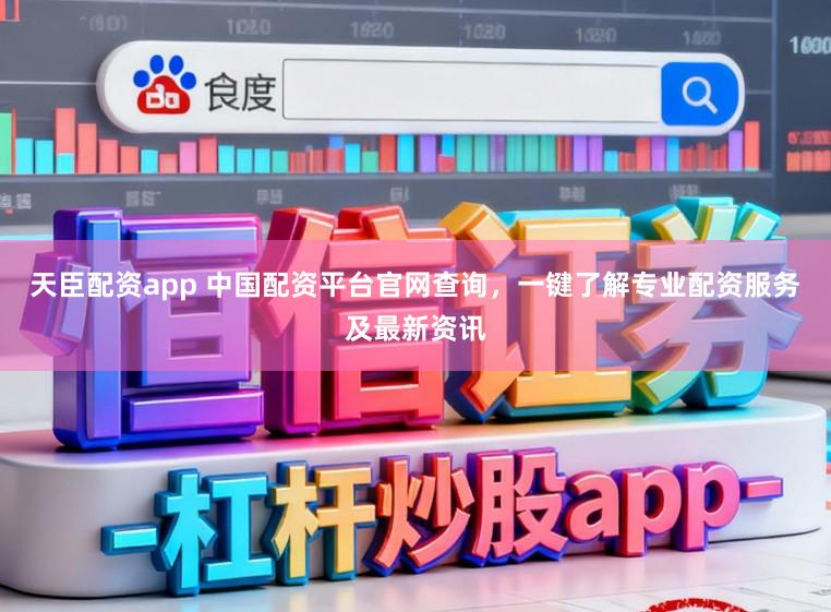 天臣配资app 中国配资平台官网查询,一键了解专业配资服务及最新资讯