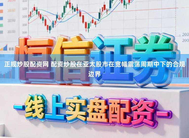 正规炒股配资网 配资炒股在亚太股市在宽幅震荡周期中下的合规边界