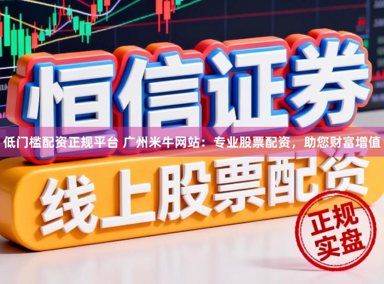 低门槛配资正规平台 广州米牛网站:专业股票配资,助您财富增值