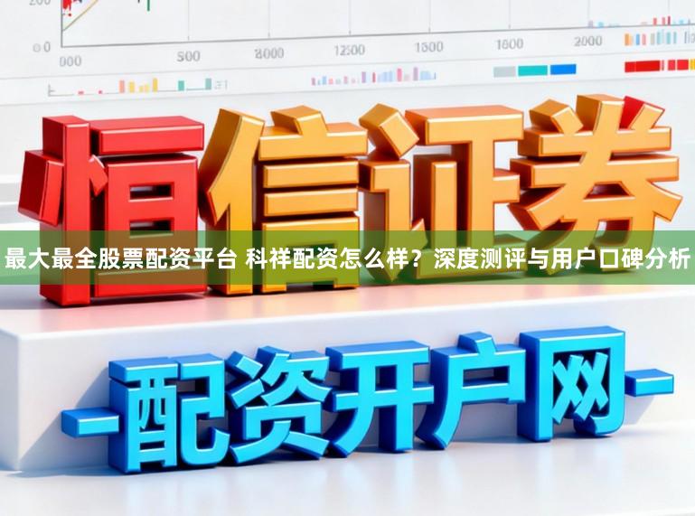 最大最全股票配资平台 科祥配资怎么样?深度测评与用户口碑分析
