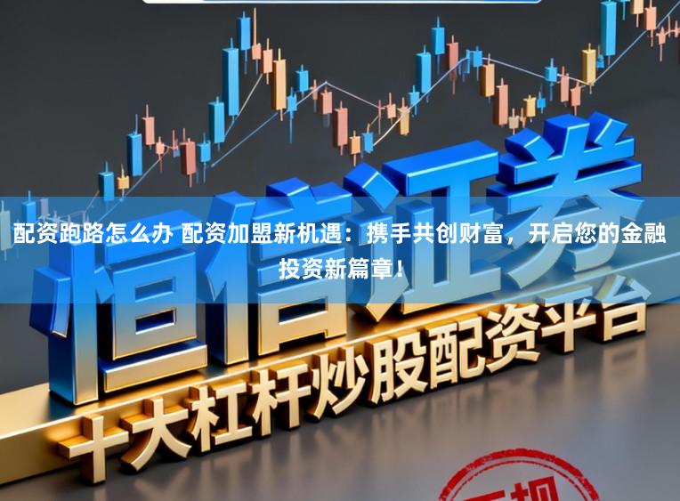 配资跑路怎么办 配资加盟新机遇:携手共创财富,开启您的金融投资新篇章!