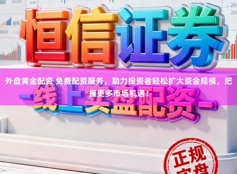 外盘黄金配资 免费配资服务,助力投资者轻松扩大资金规模,把握更多市场机遇!