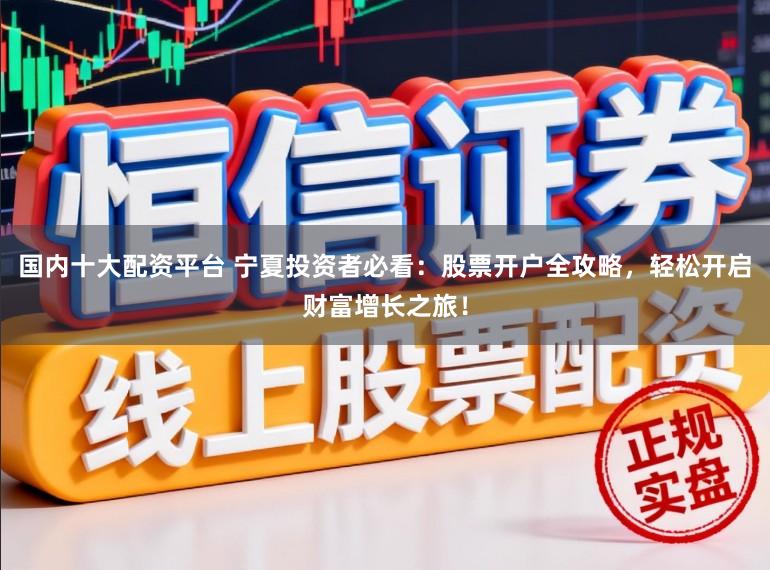 国内十大配资平台 宁夏投资者必看:股票开户全攻略,轻松开启财富增长之旅!