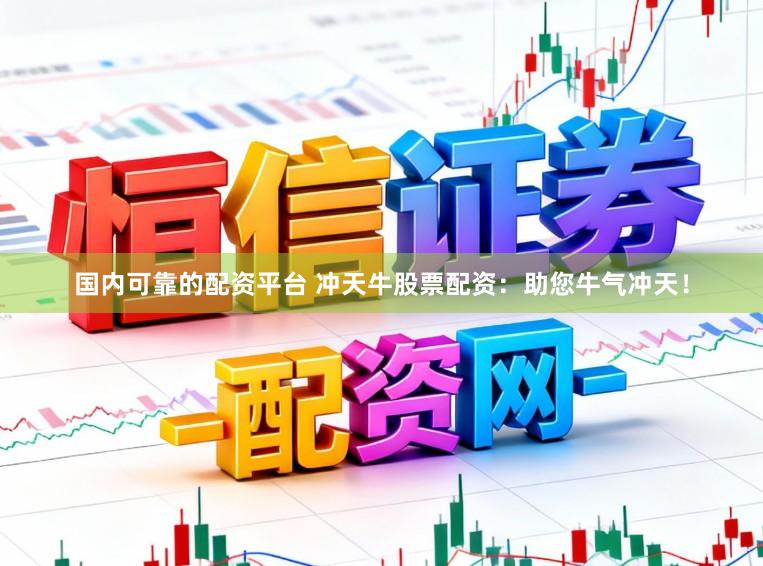 国内可靠的配资平台 冲天牛股票配资：助您牛气冲天！