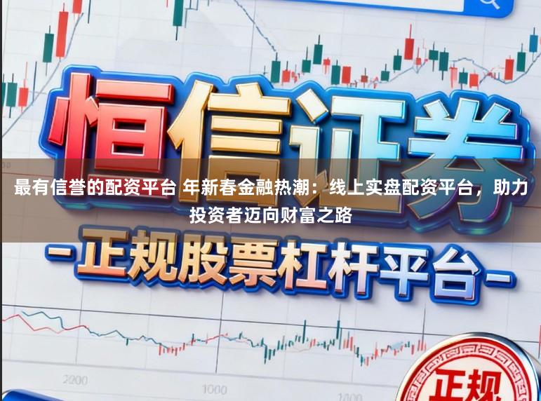 最有信誉的配资平台 年新春金融热潮：线上实盘配资平台，助力投资者迈向财富之路