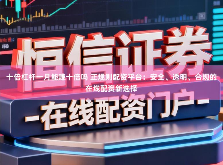 十倍杠杆一月能赚十倍吗 正规则配资平台：安全、透明、合规的在线配资新选择