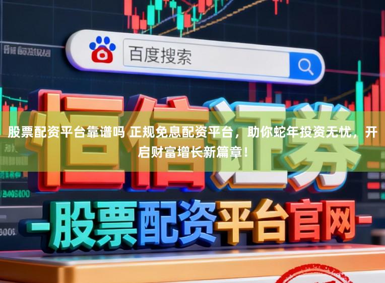 股票配资平台靠谱吗 正规免息配资平台，助你蛇年投资无忧，开启财富增长新篇章！