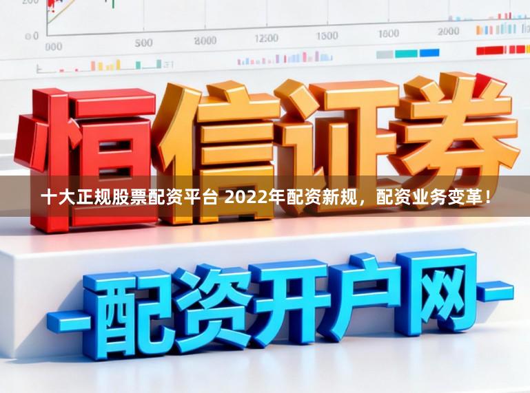 十大正规股票配资平台 2022年配资新规，配资业务变革！