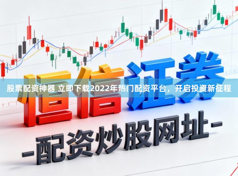 股票配资神器 立即下载2022年热门配资平台，开启投资新征程