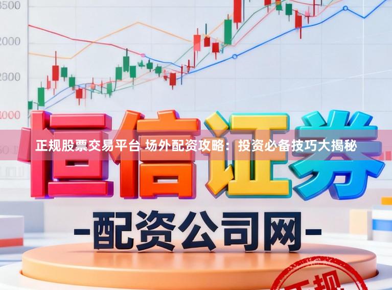 正规股票交易平台 场外配资攻略：投资必备技巧大揭秘