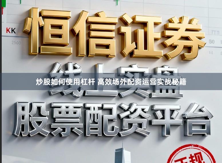 炒股如何使用杠杆 高效场外配资运营实战秘籍