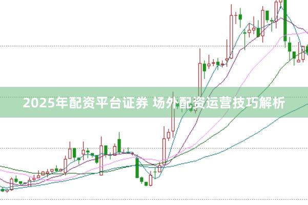 2025年配资平台证券 场外配资运营技巧解析