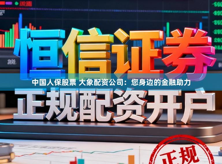 中国人保股票 大象配资公司：您身边的金融助力