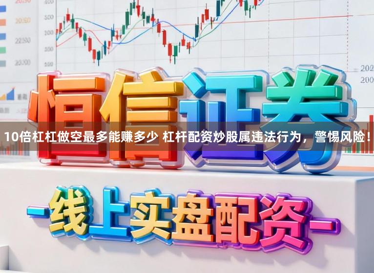 10倍杠杠做空最多能赚多少 杠杆配资炒股属违法行为，警惕风险！