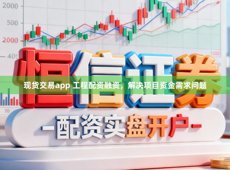 现货交易app 工程配资融资，解决项目资金需求问题