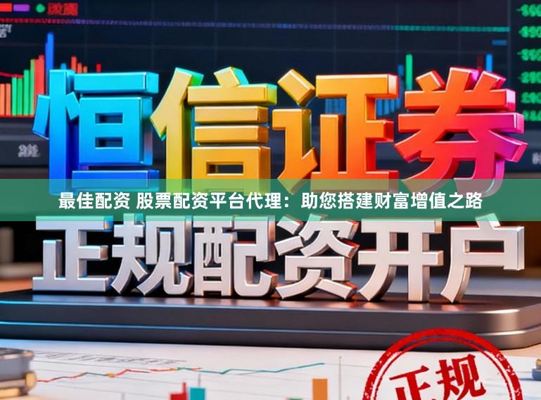 最佳配资 股票配资平台代理:助您搭建财富增值之路