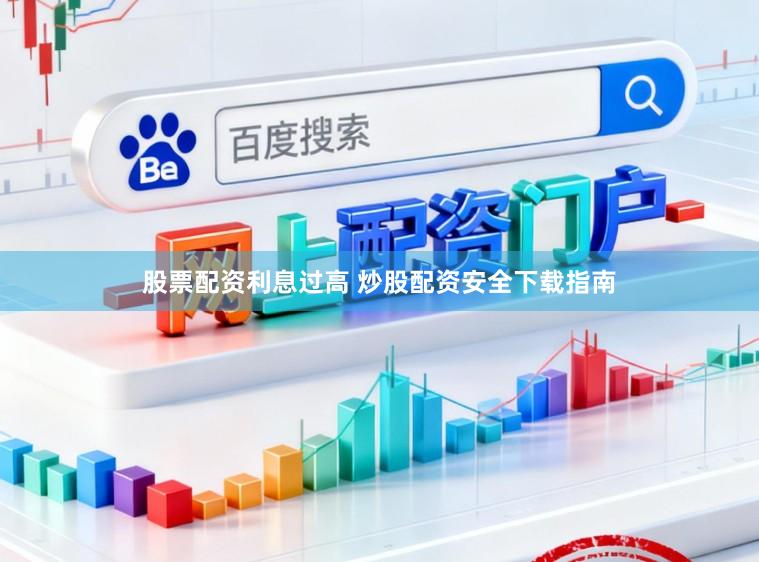 股票配资利息过高 炒股配资安全下载指南