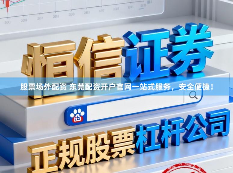 股票场外配资 东莞配资开户官网一站式服务，安全便捷！
