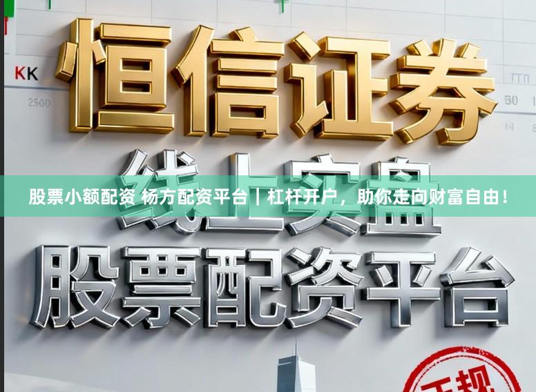 股票小额配资 杨方配资平台｜杠杆开户，助你走向财富自由！