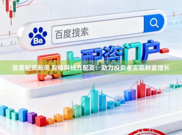 股票配资新闻 股粮网杨方配资：助力投资者实现财富增长