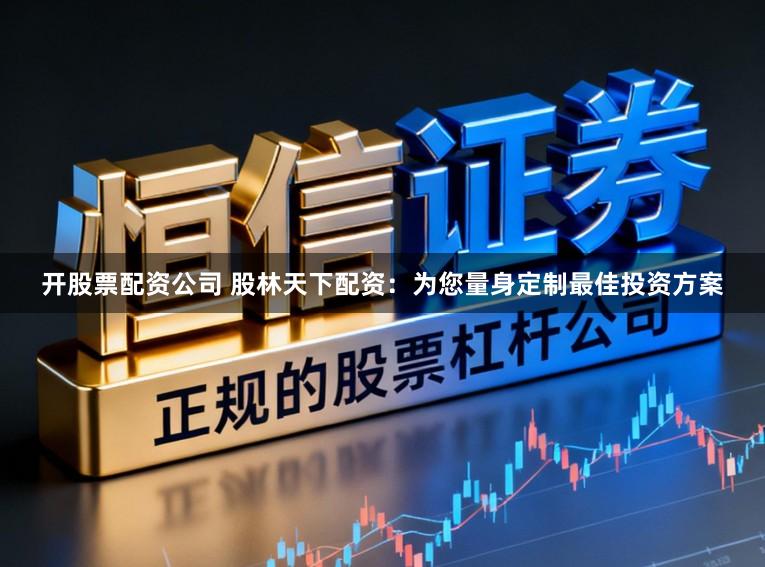开股票配资公司 股林天下配资：为您量身定制最佳投资方案