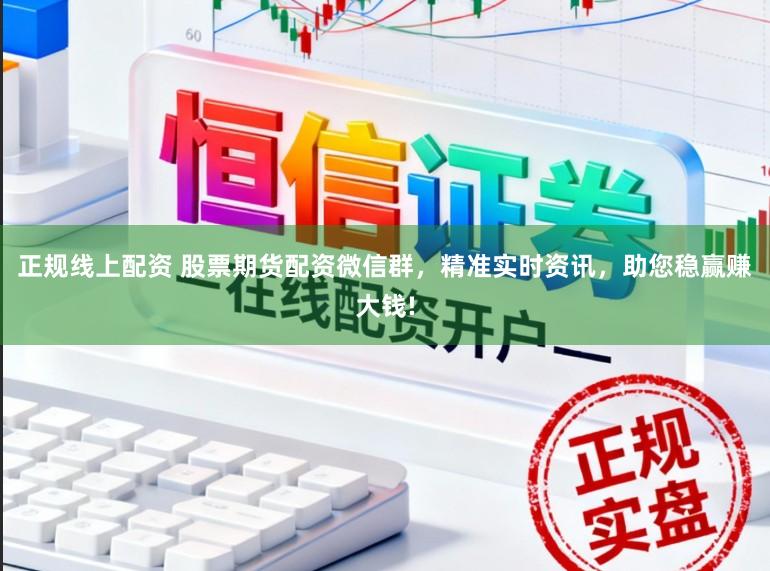 正规线上配资 股票期货配资微信群，精准实时资讯，助您稳赢赚大钱!