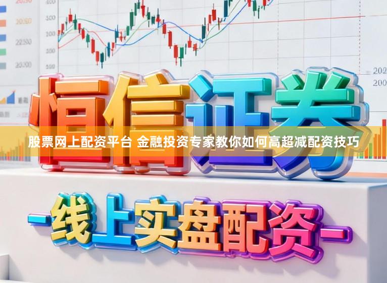 股票网上配资平台 金融投资专家教你如何高超减配资技巧