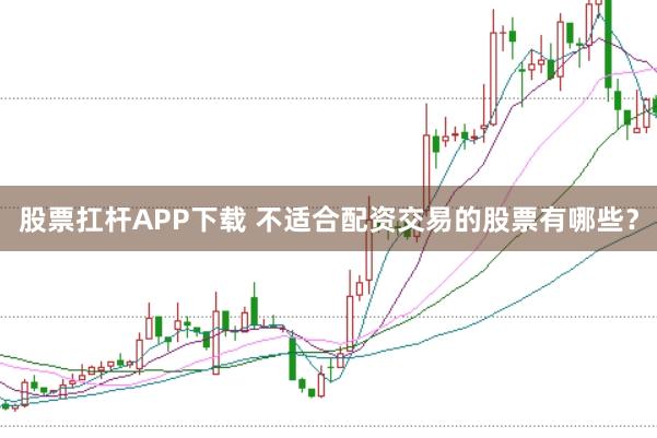 股票扛杆APP下载 不适合配资交易的股票有哪些？