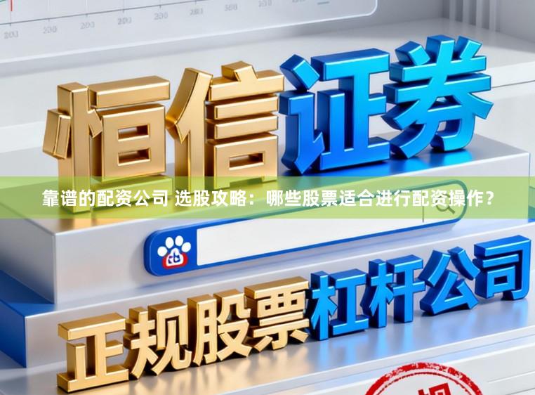 靠谱的配资公司 选股攻略：哪些股票适合进行配资操作？