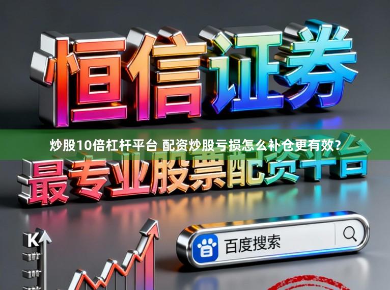 炒股10倍杠杆平台 配资炒股亏损怎么补仓更有效？
