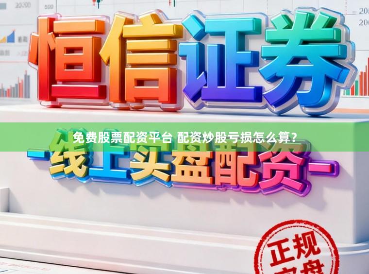 免费股票配资平台 配资炒股亏损怎么算？