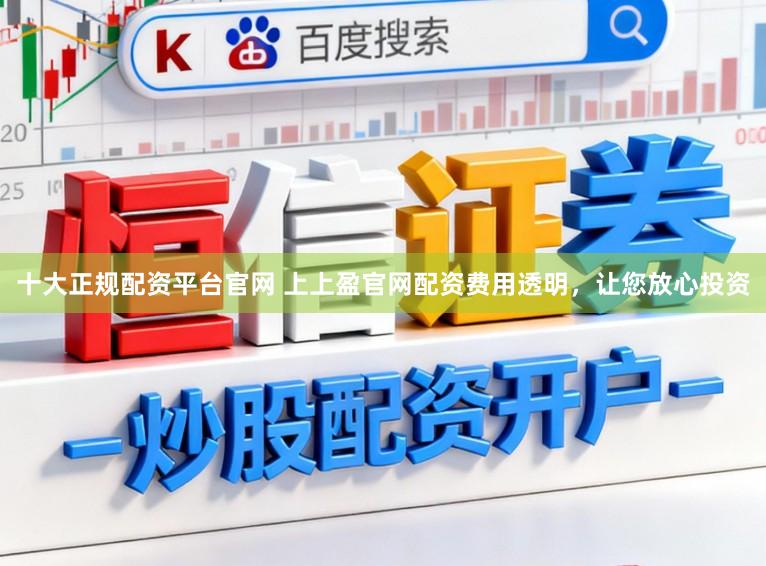 十大正规配资平台官网 上上盈官网配资费用透明，让您放心投资