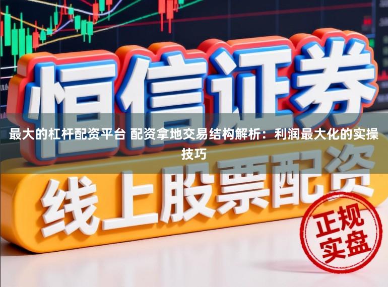 最大的杠杆配资平台 配资拿地交易结构解析：利润最大化的实操技巧