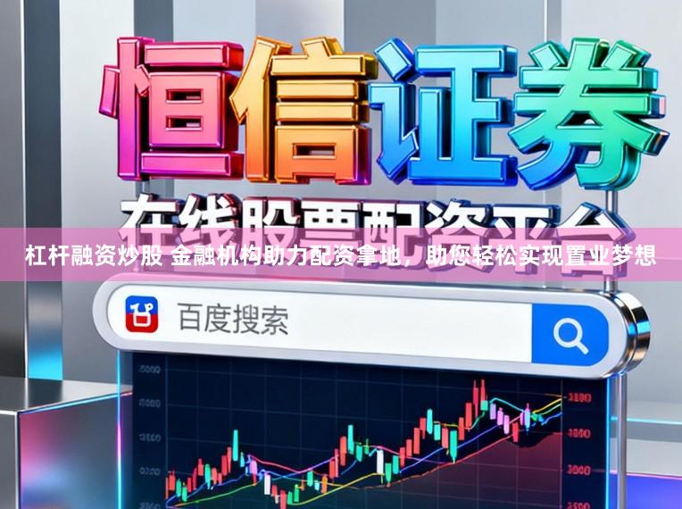 杠杆融资炒股 金融机构助力配资拿地，助您轻松实现置业梦想