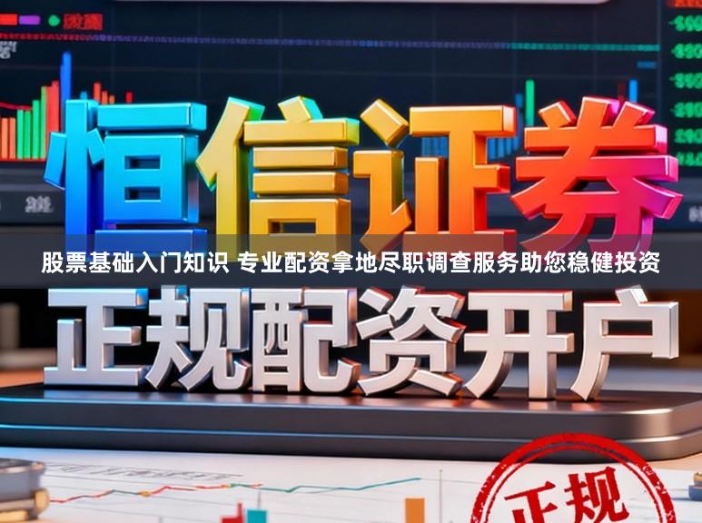 股票基础入门知识 专业配资拿地尽职调查服务助您稳健投资